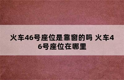 火车46号座位是靠窗的吗 火车46号座位在哪里